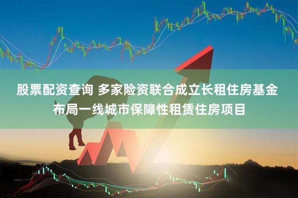 股票配资查询 多家险资联合成立长租住房基金 布局一线城市保障性租赁住房项目