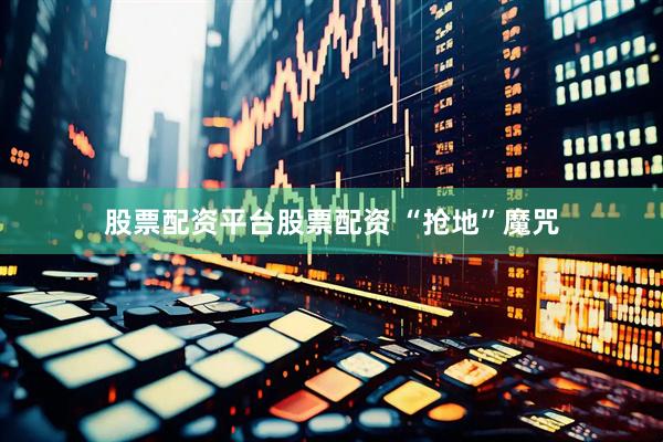 股票配资平台股票配资 “抢地”魔咒