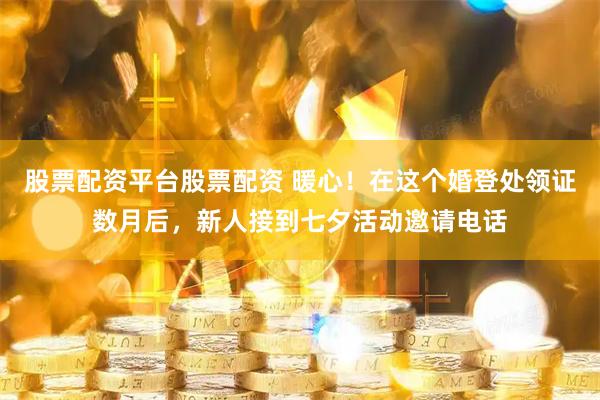 股票配资平台股票配资 暖心！在这个婚登处领证数月后，新人接到七夕活动邀请电话
