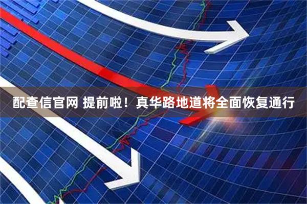 配查信官网 提前啦！真华路地道将全面恢复通行