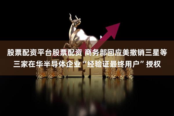 股票配资平台股票配资 商务部回应美撤销三星等三家在华半导体企业“经验证最终用户”授权