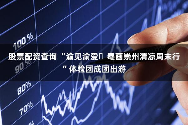 股票配资查询 “渝见渝爱・罨画崇州清凉周末行”体验团成团出游