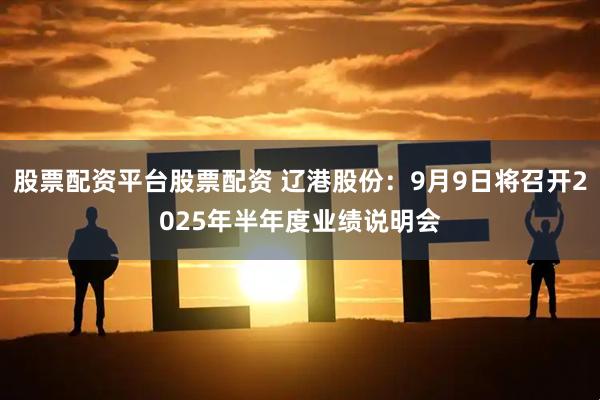 股票配资平台股票配资 辽港股份：9月9日将召开2025年半年度业绩说明会