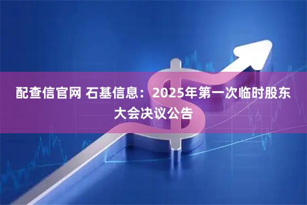 配查信官网 石基信息：2025年第一次临时股东大会决议公告