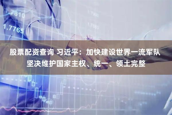 股票配资查询 习近平：加快建设世界一流军队 坚决维护国家主权、统一、领土完整