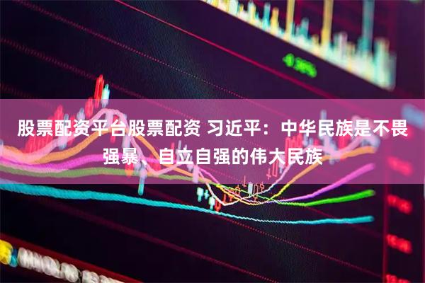 股票配资平台股票配资 习近平：中华民族是不畏强暴、自立自强的伟大民族