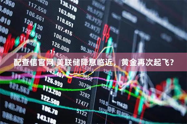 配查信官网 美联储降息临近，黄金再次起飞？