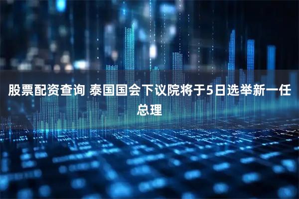 股票配资查询 泰国国会下议院将于5日选举新一任总理
