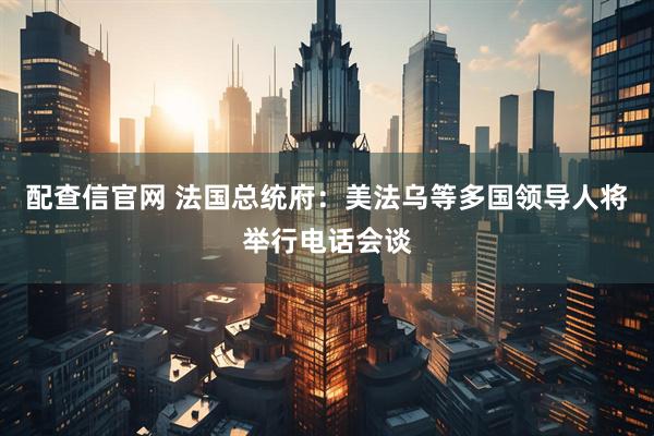 配查信官网 法国总统府：美法乌等多国领导人将举行电话会谈