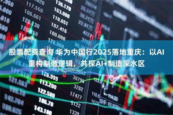 股票配资查询 华为中国行2025落地重庆：以AI重构制造逻辑，共探AI+制造深水区