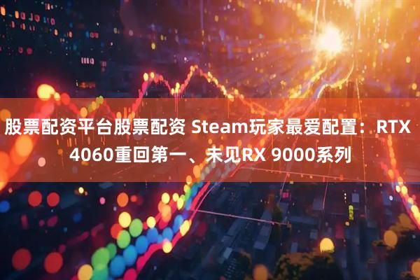 股票配资平台股票配资 Steam玩家最爱配置：RTX 4060重回第一、未见RX 9000系列