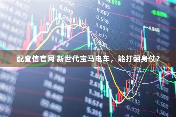 配查信官网 新世代宝马电车，能打翻身仗？