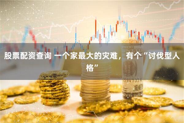 股票配资查询 一个家最大的灾难，有个“讨伐型人格”