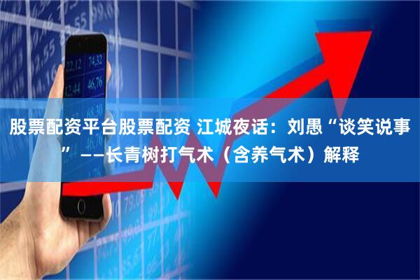 股票配资平台股票配资 江城夜话：刘愚“谈笑说事” ——长青树打气术（含养气术）解释
