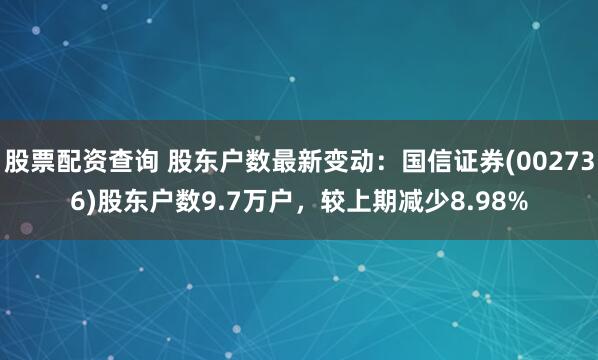 股票配资查询 股东户数最新变动：国信证券(002736)股东户数9.7万户，较上期减少8.98%