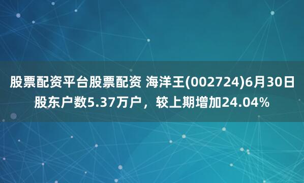 股票配资平台股票配资 海洋王(002724)6月30日股东户数5.37万户，较上期增加24.04%
