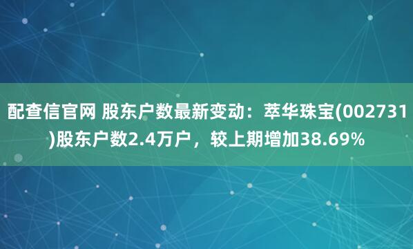 配查信官网 股东户数最新变动：萃华珠宝(002731)股东户数2.4万户，较上期增加38.69%