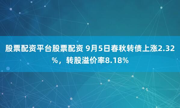 股票配资平台股票配资 9月5日春秋转债上涨2.32%，转股溢价率8.18%