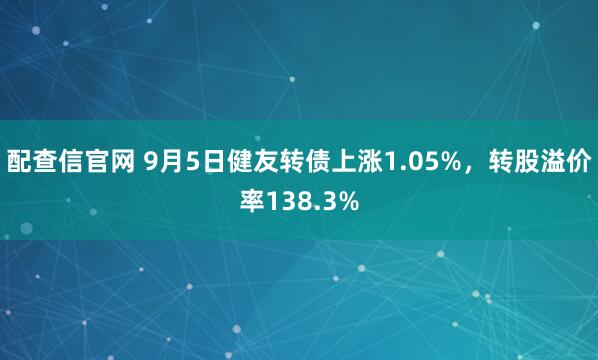 配查信官网 9月5日健友转债上涨1.05%，转股溢价率138.3%