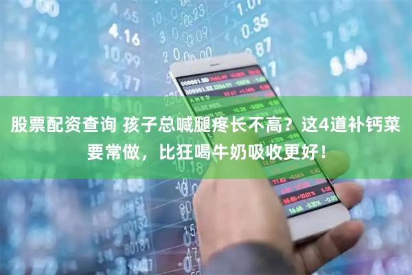 股票配资查询 孩子总喊腿疼长不高？这4道补钙菜要常做，比狂喝牛奶吸收更好！