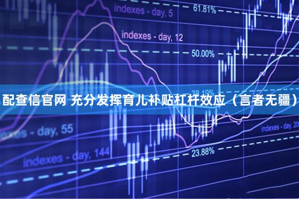 配查信官网 充分发挥育儿补贴杠杆效应（言者无疆）