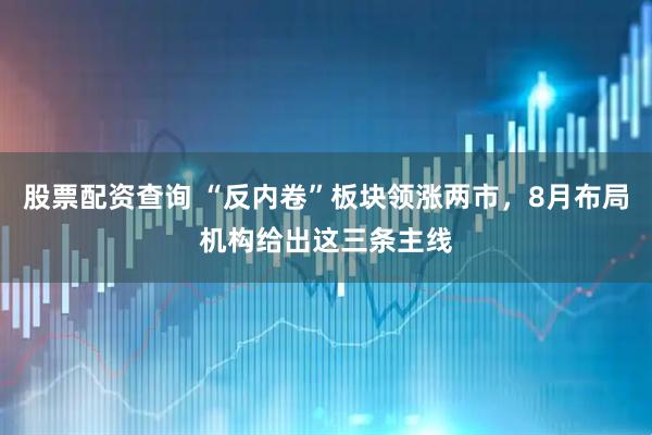 股票配资查询 “反内卷”板块领涨两市，8月布局机构给出这三条主线
