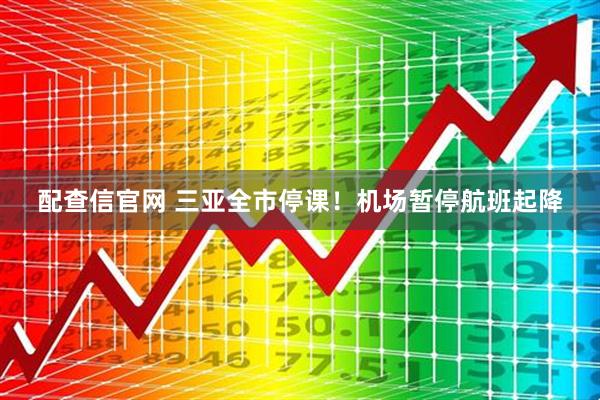配查信官网 三亚全市停课！机场暂停航班起降