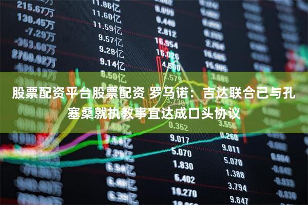 股票配资平台股票配资 罗马诺：吉达联合已与孔塞桑就执教事宜达成口头协议