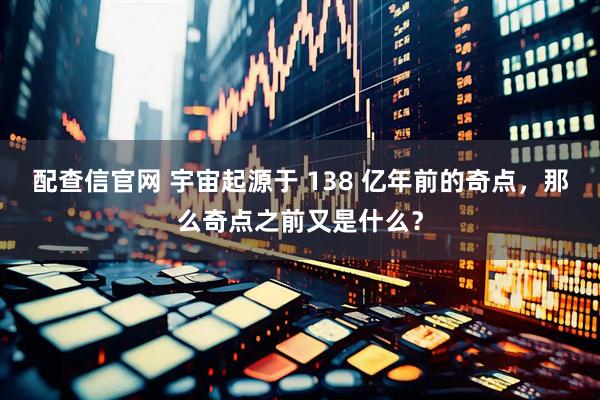 配查信官网 宇宙起源于 138 亿年前的奇点，那么奇点之前又是什么？
