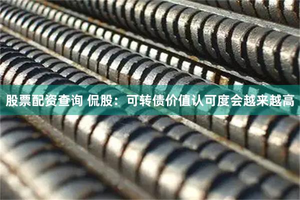 股票配资查询 侃股：可转债价值认可度会越来越高
