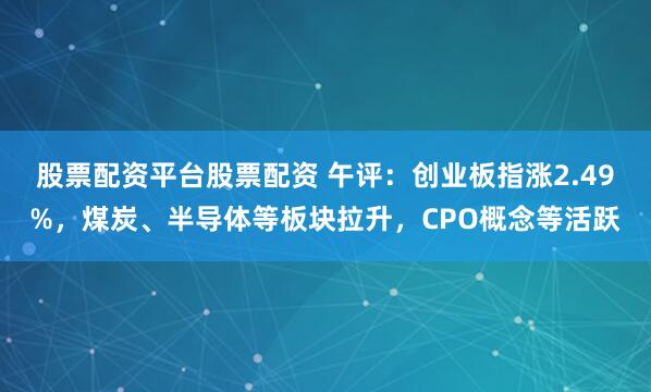 股票配资平台股票配资 午评:创业板指涨2.49%,煤炭、半导体等板块拉升,CPO概念等活跃