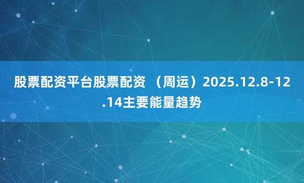 股票配资平台股票配资 （周运）2025.12.8-12.14主要能量趋势