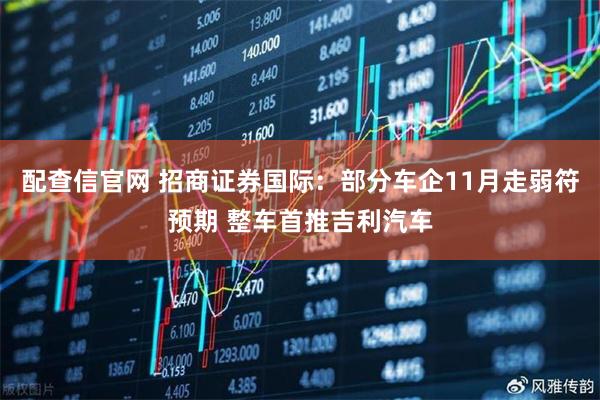 配查信官网 招商证券国际：部分车企11月走弱符预期 整车首推吉利汽车
