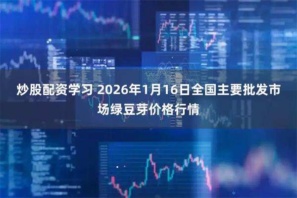 炒股配资学习 2026年1月16日全国主要批发市场绿豆芽价格行情