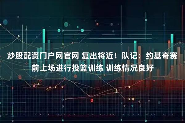 炒股配资门户网官网 复出将近！队记：约基奇赛前上场进行投篮训练 训练情况良好