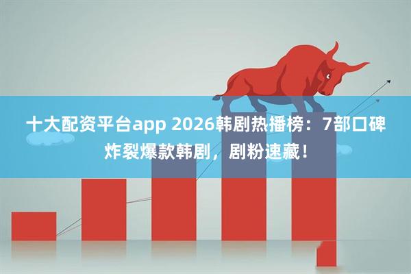 十大配资平台app 2026韩剧热播榜：7部口碑炸裂爆款韩剧，剧粉速藏！