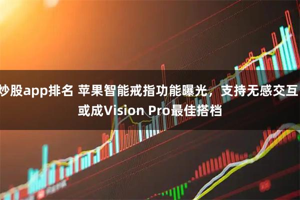 炒股app排名 苹果智能戒指功能曝光，支持无感交互，或成Vision Pro最佳搭档
