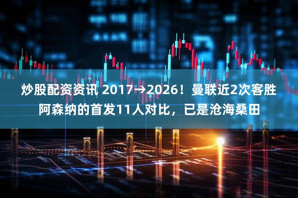 炒股配资资讯 2017→2026！曼联近2次客胜阿森纳的首发11人对比，已是沧海桑田