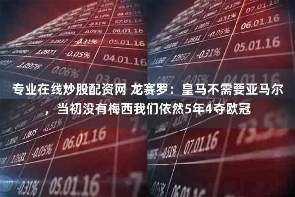 专业在线炒股配资网 龙赛罗：皇马不需要亚马尔，当初没有梅西我们依然5年4夺欧冠