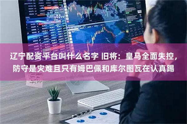 辽宁配资平台叫什么名字 旧将：皇马全面失控，防守是灾难且只有姆巴佩和库尔图瓦在认真踢