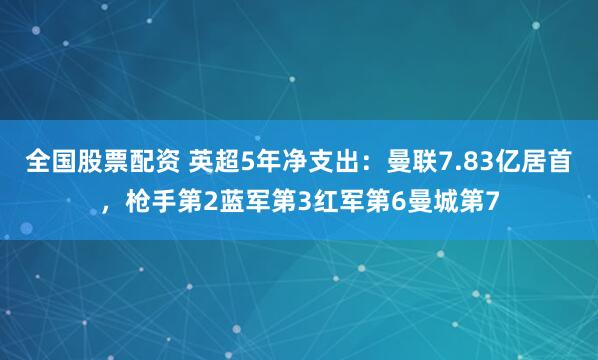 全国股票配资 英超5年净支出：曼联7.83亿居首，枪手第2蓝军第3红军第6曼城第7