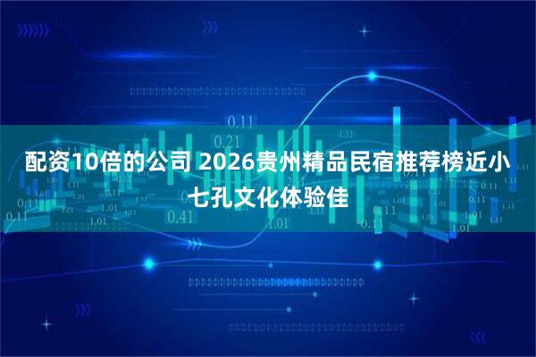 配资10倍的公司 2026贵州精品民宿推荐榜近小七孔文化体验佳